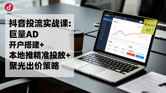 抖音投流实战课:巨量AD开户搭建+本地推精准投放+聚光出价策略,成本降低40%-摇钱树